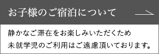 お子様のご宿泊について　静かなご滞在をお楽しみいただくため未就学児のご利用はご遠慮頂いております。