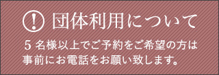 団体利用について　5名様以上でご予約をご希望の方は事前にお電話をお願い致します。